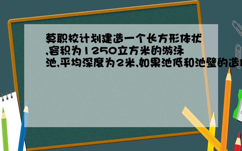 莫职校计划建造一个长方形体状,容积为1250立方米的游泳池,平均深度为2米,如果池低和池壁的造价每平衡方米分别为480元和160元,试求出这个游泳池的最低总造价.