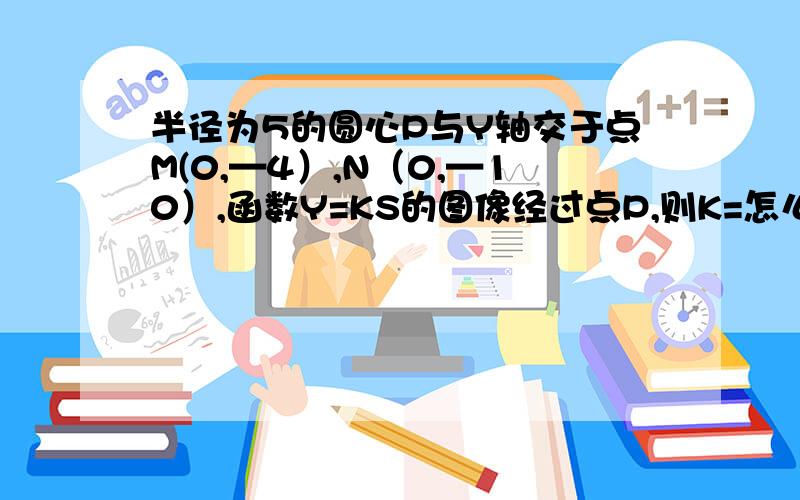 半径为5的圆心P与Y轴交于点M(0,—4）,N（0,—10）,函数Y=KS的图像经过点P,则K=怎么算