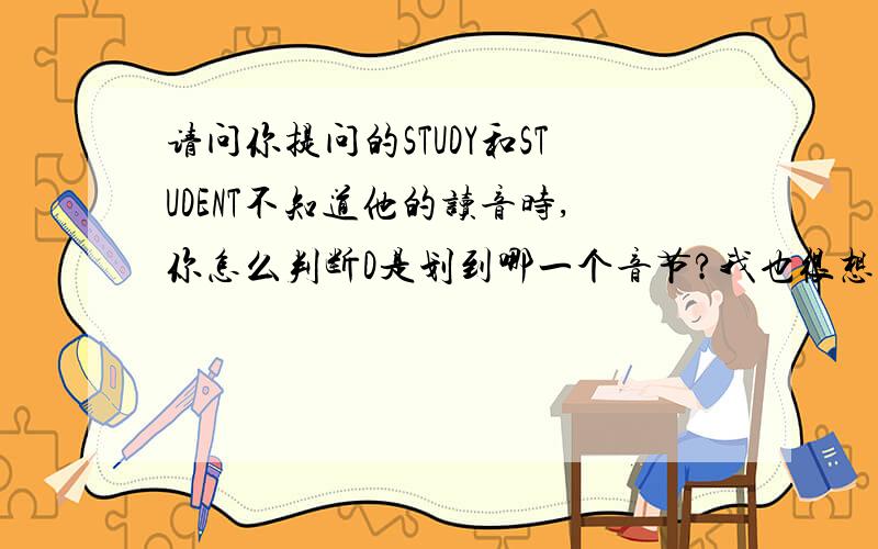 请问你提问的STUDY和STUDENT不知道他的读音时,你怎么判断D是划到哪一个音节?我也很想知道,