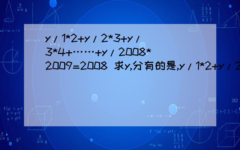 y/1*2+y/2*3+y/3*4+……+y/2008*2009=2008 求y,分有的是,y/1*2+y/2*3+y/3*4+……+y/2008*2009=2008五分钟之内给出答案,还有送分