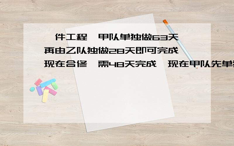 一件工程,甲队单独做63天,再由乙队独做28天即可完成,现在合修,需48天完成,现在甲队先单独做42天,然后由乙队来完成,乙队还需做几天?