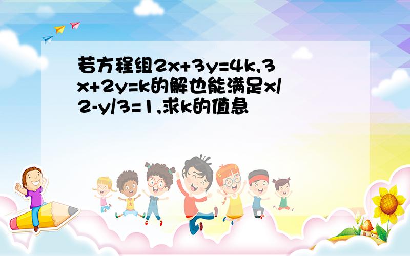 若方程组2x+3y=4k,3x+2y=k的解也能满足x/2-y/3=1,求k的值急