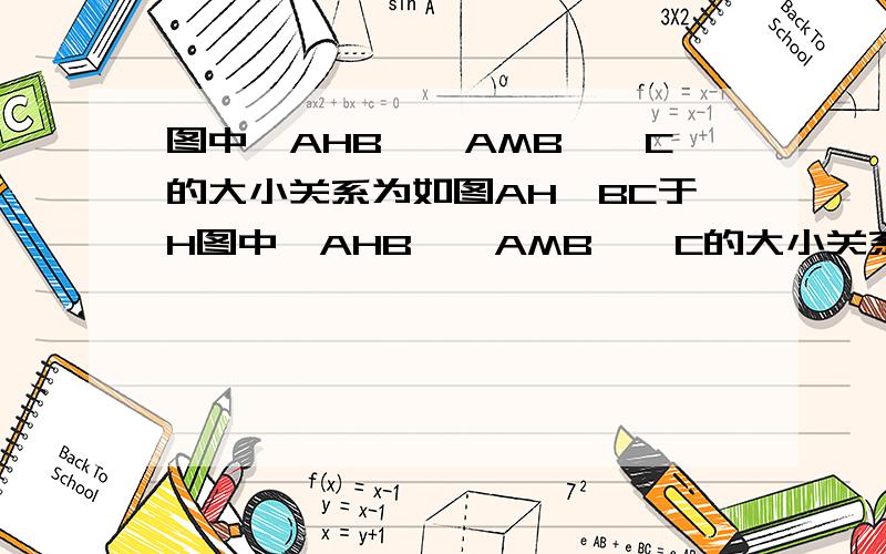 图中∠AHB、∠AMB、∠C的大小关系为如图AH⊥BC于H图中∠AHB、∠AMB、∠C的大小关系为什么?理由?