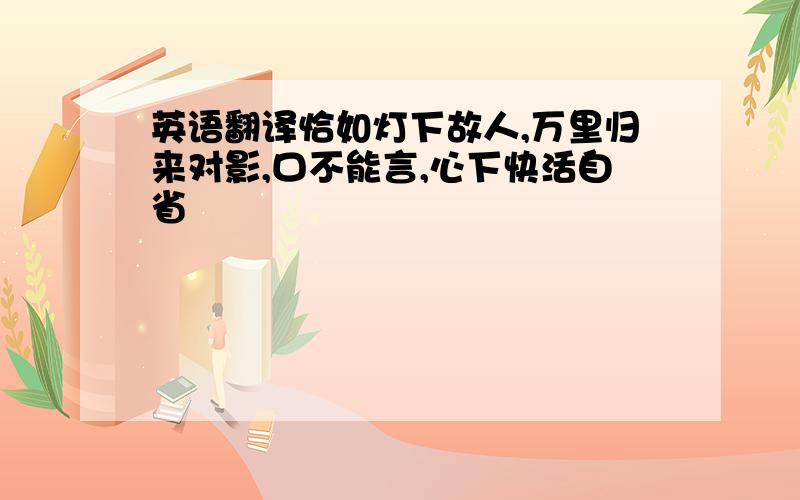 英语翻译恰如灯下故人,万里归来对影,口不能言,心下快活自省