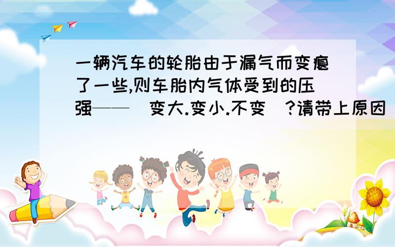 一辆汽车的轮胎由于漏气而变瘪了一些,则车胎内气体受到的压强——（变大.变小.不变）?请带上原因