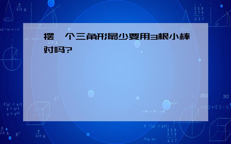 摆一个三角形最少要用3根小棒对吗?