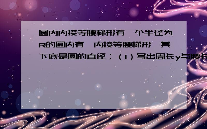 圆内内接等腰梯形有一个半径为R的圆内有一内接等腰梯形,其下底是圆的直径；（1）写出周长y与腰长x的函数关系式及其自变量取值范围；（2）腰长为何值时周长最大,最大值是多少?