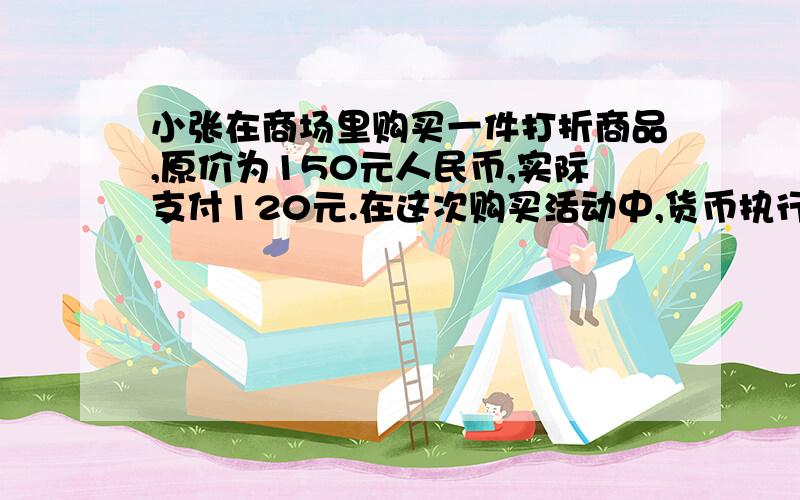 小张在商场里购买一件打折商品,原价为150元人民币,实际支付120元.在这次购买活动中,货币执行的职能是A价值尺度B流通手段C世界货币D贮藏手段