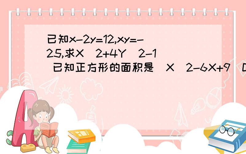 已知x-2y=12,xy=-25,求X^2+4Y^2-1 已知正方形的面积是(X^2-6X+9)CM^2(x>3)则他的周长是_______CM是分开的到第二个已知