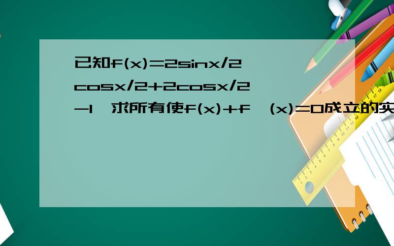 已知f(x)=2sinx/2cosx/2+2cosx/2-1,求所有使f(x)+f'(x)=0成立的实数x的集合,急求!应该是f(x)=2sinx/2cosx/2+2(cosx/2)^2-1