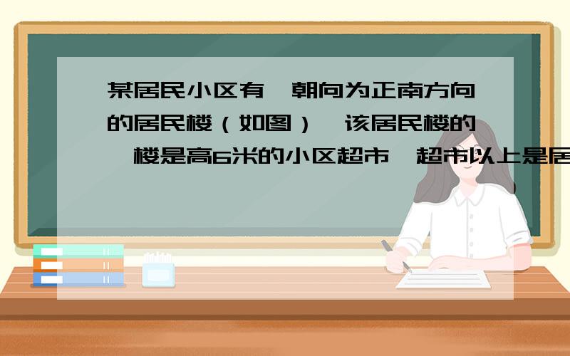 某居民小区有一朝向为正南方向的居民楼（如图）,该居民楼的一楼是高6米的小区超市,超市以上是居民住房.在该楼的前面16米处要盖一栋高20米的新楼.当冬季清晨的阳光照射时,1米高的小树