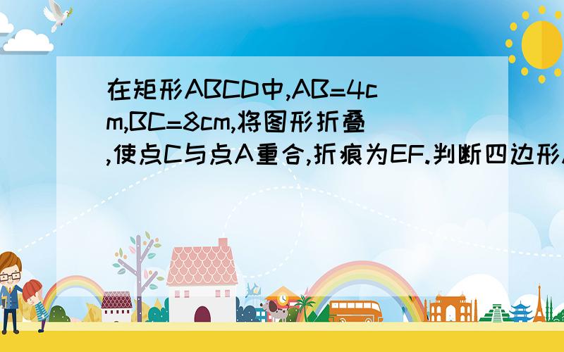 在矩形ABCD中,AB=4cm,BC=8cm,将图形折叠,使点C与点A重合,折痕为EF.判断四边形AECF的形状,并说明理由