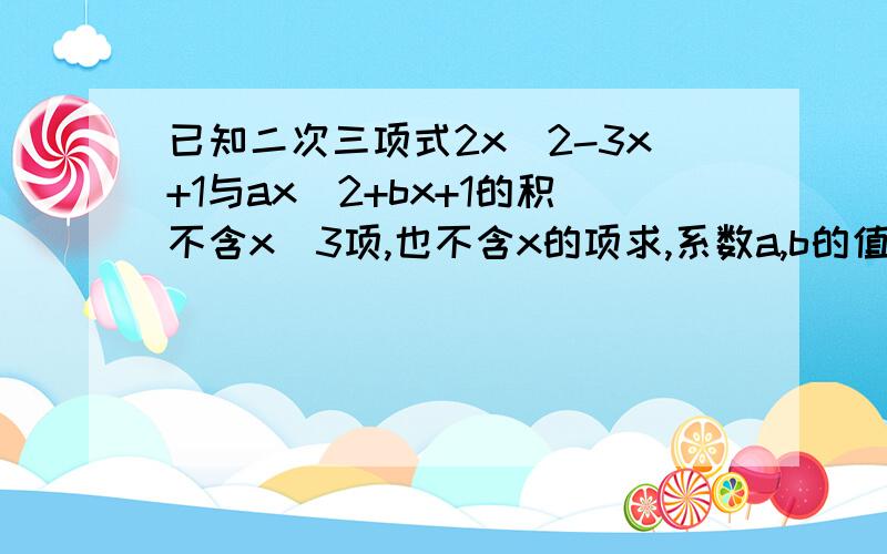 已知二次三项式2x^2-3x+1与ax^2+bx+1的积不含x^3项,也不含x的项求,系数a,b的值