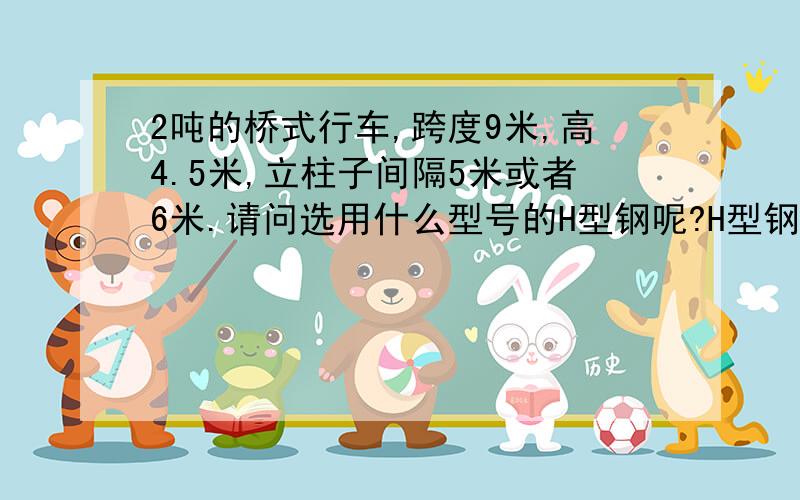 2吨的桥式行车,跨度9米,高4.5米,立柱子间隔5米或者6米.请问选用什么型号的H型钢呢?H型钢2吨的桥式行车,跨度9米,高4.5米,立柱子间隔5米或者6米.请问选用什么型号的H型钢呢?H型钢上面放轨道的