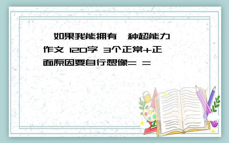 《如果我能拥有一种超能力》 作文 120字 3个正常+正面原因要自行想像= =