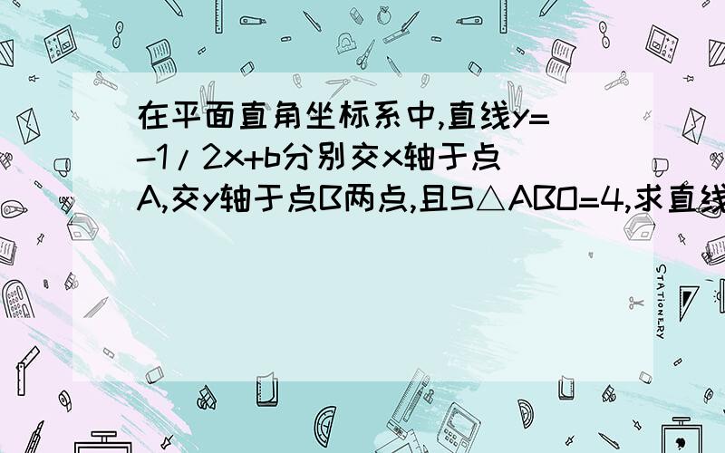 在平面直角坐标系中,直线y=-1/2x+b分别交x轴于点A,交y轴于点B两点,且S△ABO=4,求直线AB的解析式