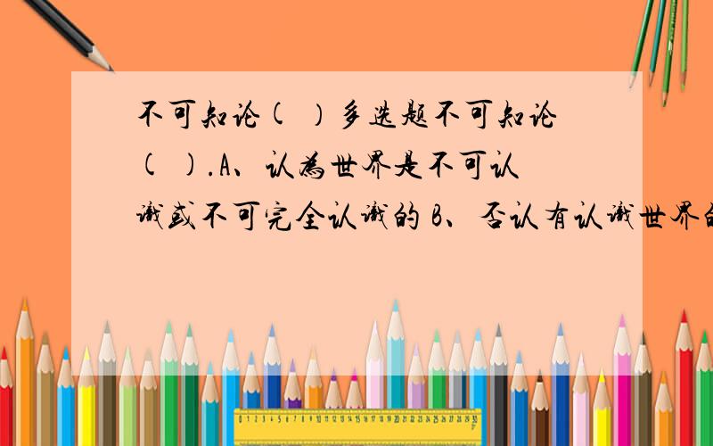 不可知论( ）多选题不可知论( ).A、认为世界是不可认识或不可完全认识的 B、否认有认识世界的能力 C、回避世界就其本原是物质还是精神的问题 D、怀疑人类科学知识的客观性 E、怀疑人类