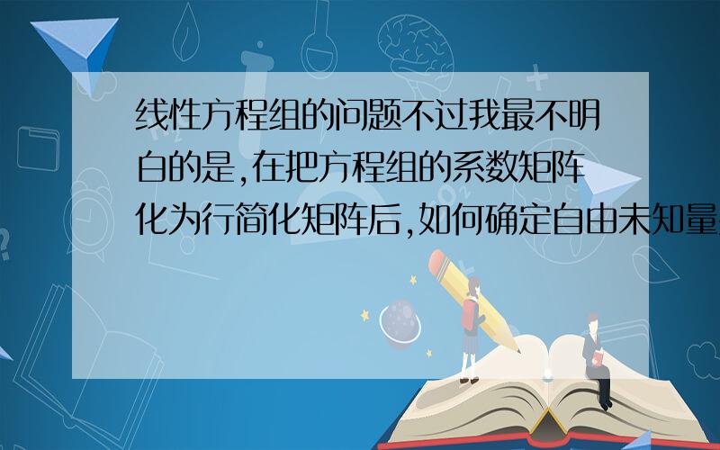 线性方程组的问题不过我最不明白的是,在把方程组的系数矩阵化为行简化矩阵后,如何确定自由未知量并最终得出基础解系?我看了很多知道中的同类问题,不过还是没能理解.