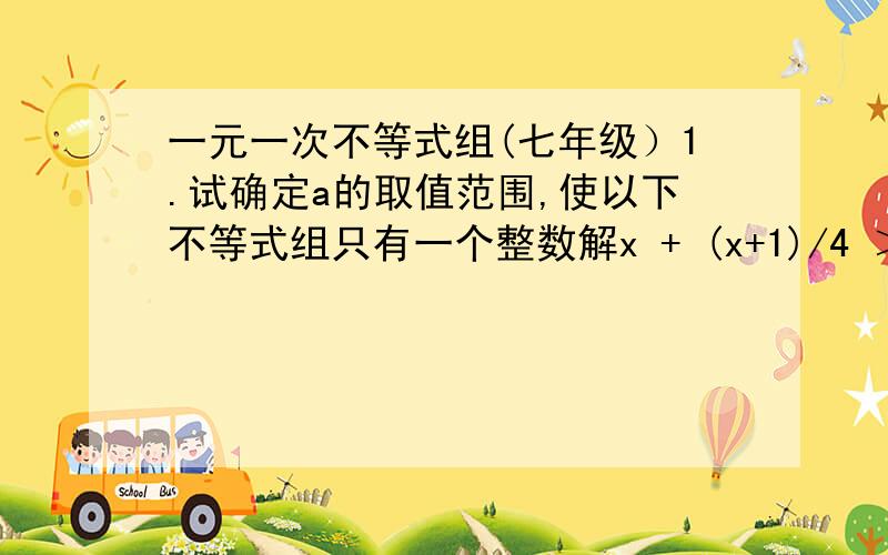 一元一次不等式组(七年级）1.试确定a的取值范围,使以下不等式组只有一个整数解x + (x+1)/4 ＞ 11.5a - 1/2(x+1)＞ 1/2(a-x) + 1/2(2x-1)2.若不等式（m-2)x＞n的解集是x＜1,则m,n满足的条件是（ ）A.m=n-2且m