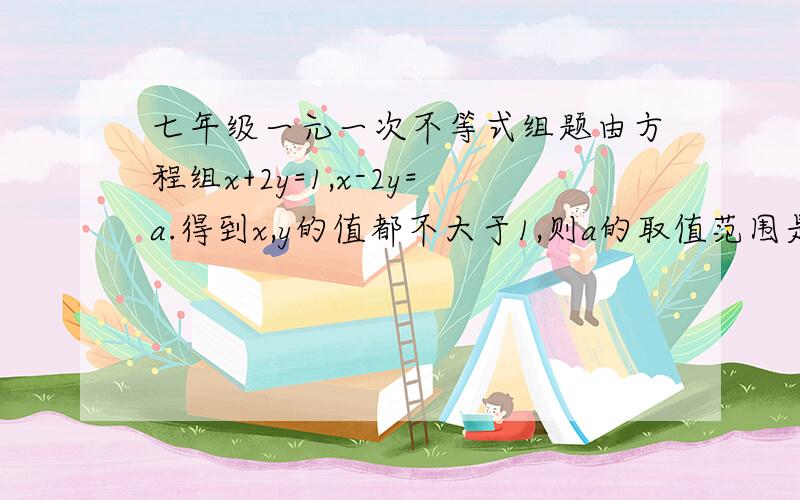 七年级一元一次不等式组题由方程组x+2y=1,x-2y=a.得到x,y的值都不大于1,则a的取值范围是————