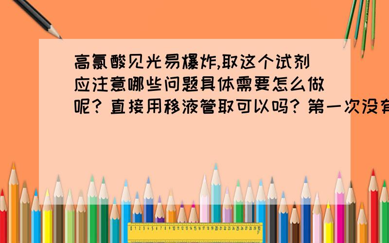 高氯酸见光易爆炸,取这个试剂应注意哪些问题具体需要怎么做呢？直接用移液管取可以吗？第一次没有经验啊 标签上面没有写浓度是多少的，市场上买来做实验消解的，具体不知道浓度是