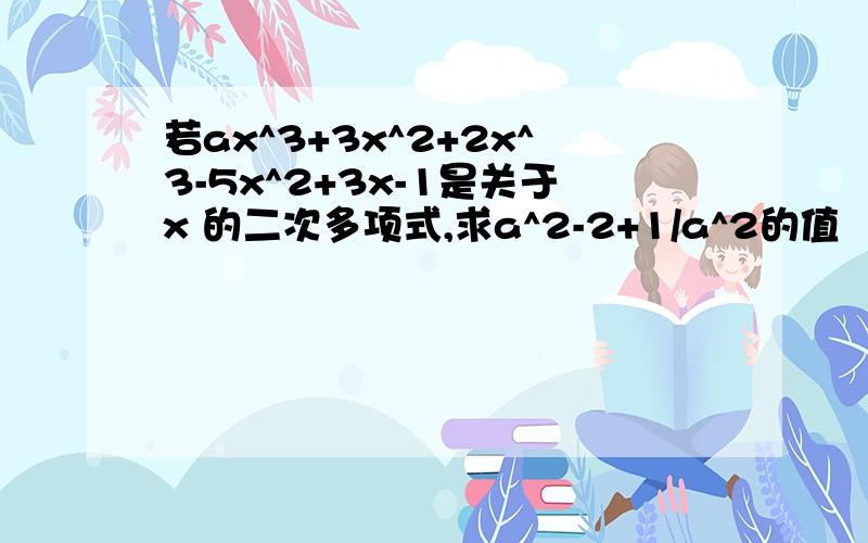 若ax^3+3x^2+2x^3-5x^2+3x-1是关于x 的二次多项式,求a^2-2+1/a^2的值