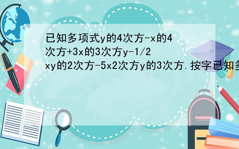 已知多项式y的4次方-x的4次方+3x的3次方y-1/2xy的2次方-5x2次方y的3次方.按字已知多项式y的4次方-x的4次方+3x的3次方y-1/2xy的2次方-5x2次方y的3次方.按字母x的降幂排列按字母y的升幂排列