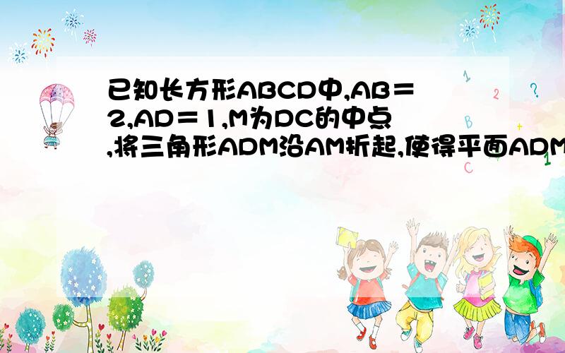 已知长方形ABCD中,AB＝2,AD＝1,M为DC的中点,将三角形ADM沿AM折起,使得平面ADM⊥ABCM1)求证：AD⊥BM2)点E是线段DB上的一动点，当二面角E-AM-D大小为π/3时，是确定点E的位置