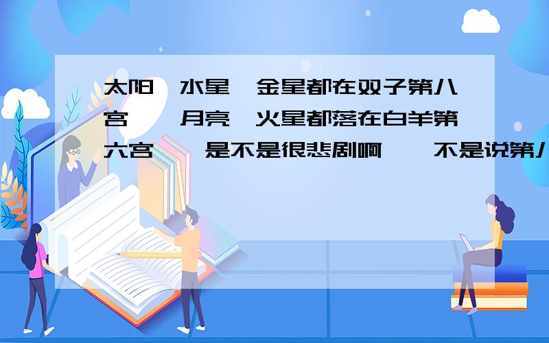 太阳、水星、金星都在双子第八宫……月亮、火星都落在白羊第六宫……是不是很悲剧啊……不是说第八宫是死亡宫位么……5555