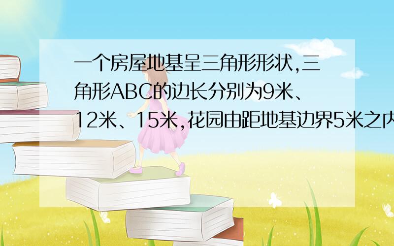 一个房屋地基呈三角形形状,三角形ABC的边长分别为9米、12米、15米,花园由距地基边界5米之内的土地构成,