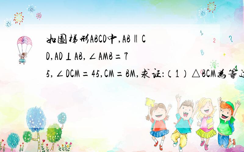 如图梯形ABCD中,AB‖CD,AD⊥AB,∠AMB=75,∠DCM=45,CM=BM,求证：（1）△BCM为等边三角形 （2）AB=AD