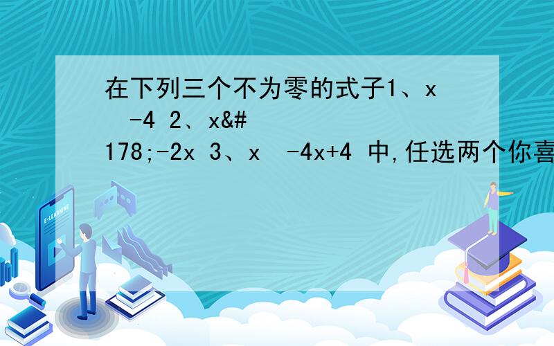 在下列三个不为零的式子1、x²-4 2﹑x²-2x 3、x²-4x+4 中,任选两个你喜欢的式子组成一个分在下列三个不为零的式子1、x²-4 2﹑x²-2x 3、x²-4x+4 中,任选两个你喜欢的式子组成一