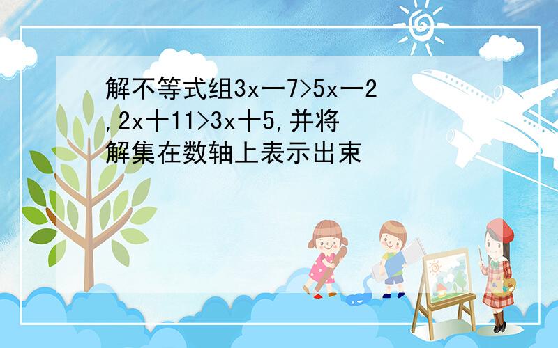 解不等式组3x一7>5x一2,2x十11>3x十5,并将解集在数轴上表示出束