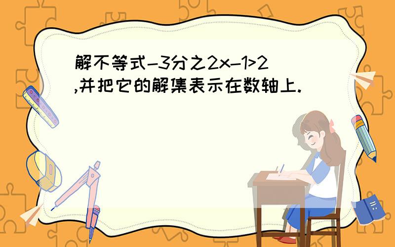 解不等式-3分之2x-1>2,并把它的解集表示在数轴上.