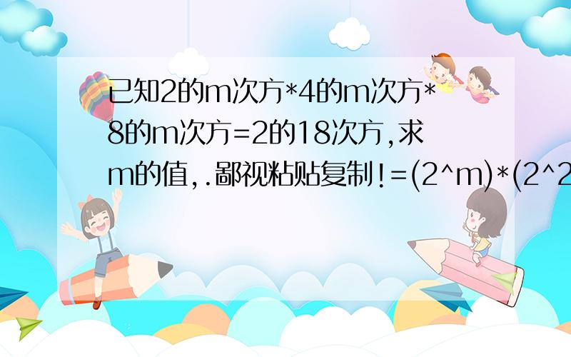 已知2的m次方*4的m次方*8的m次方=2的18次方,求m的值,.鄙视粘贴复制!=(2^m)*(2^2m)*(2^3m)为什么是2的3m次方，而不是2的4m次方呢？