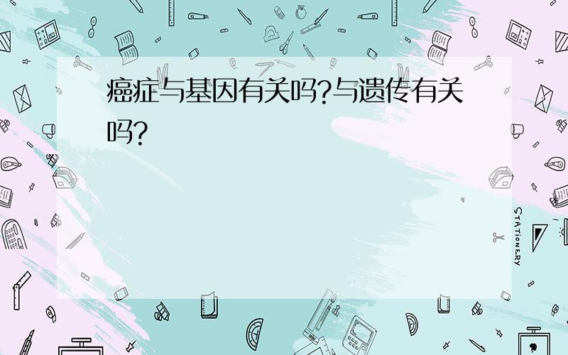 癌症与基因有关吗?与遗传有关吗?