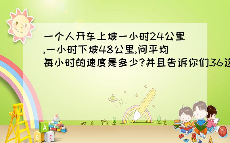 一个人开车上坡一小时24公里,一小时下坡48公里,问平均每小时的速度是多少?并且告诉你们36这个答案肯定是错的啊!