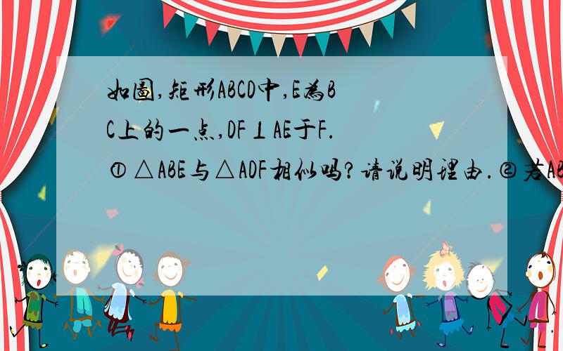 如图,矩形ABCD中,E为BC上的一点,DF⊥AE于F.①△ABE与△ADF相似吗?请说明理由.②若AB=6,AD=12,BE=8,求DF的长