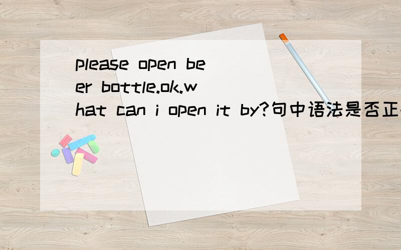 please open beer bottle.ok.what can i open it by?句中语法是否正确