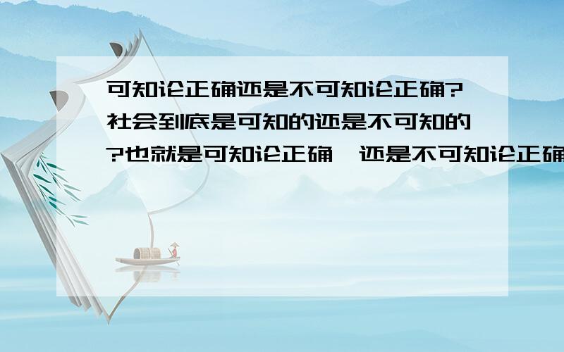 可知论正确还是不可知论正确?社会到底是可知的还是不可知的?也就是可知论正确,还是不可知论正确?