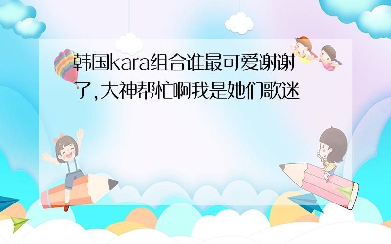 韩国kara组合谁最可爱谢谢了,大神帮忙啊我是她们歌迷