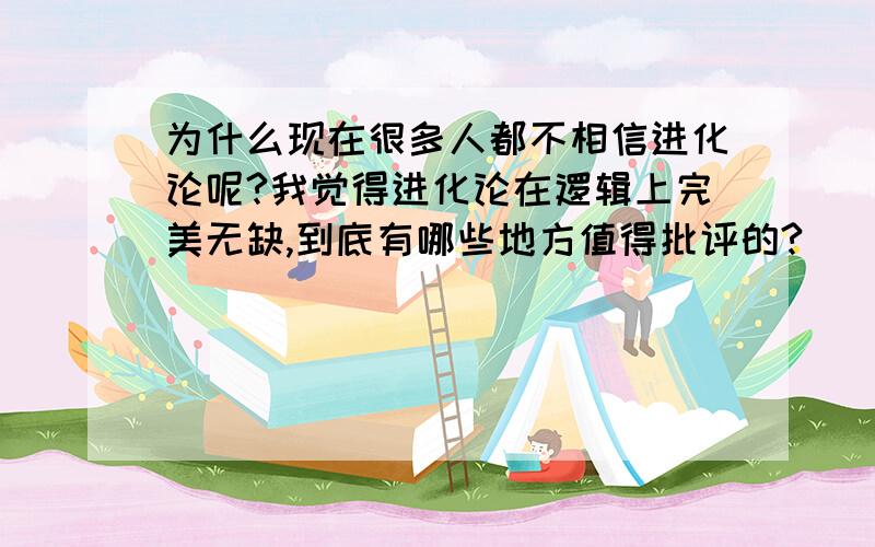 为什么现在很多人都不相信进化论呢?我觉得进化论在逻辑上完美无缺,到底有哪些地方值得批评的?