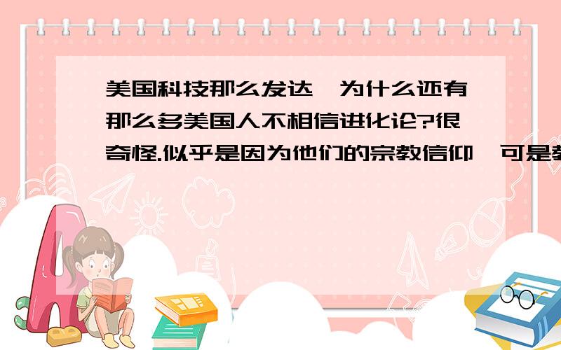 美国科技那么发达,为什么还有那么多美国人不相信进化论?很奇怪.似乎是因为他们的宗教信仰,可是教育怎么就没有管用呢?