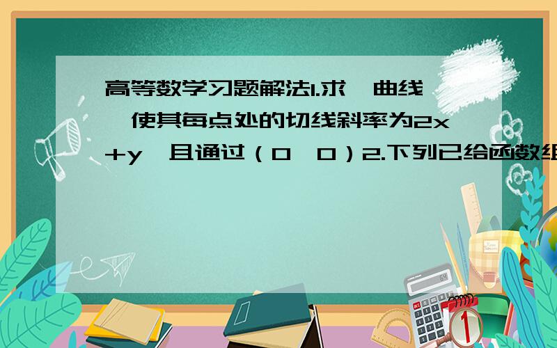 高等数学习题解法1.求一曲线,使其每点处的切线斜率为2x+y,且通过（0,0）2.下列已给函数组哪些是线性无关的?哪些是线性相关的1）x x+1 2）e^2x;3e^2x 3)sinx,cosx 4)lnx^3 lnx^2 5)e^x xe^x第二题给出依据