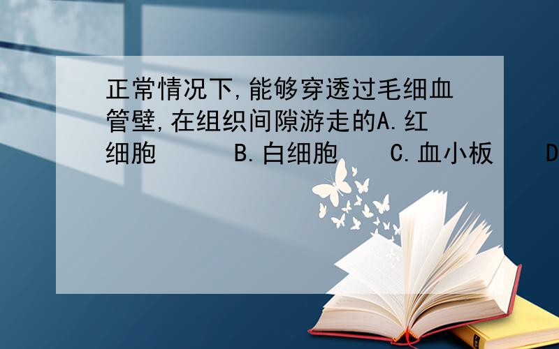 正常情况下,能够穿透过毛细血管壁,在组织间隙游走的A.红细胞B.白细胞C.血小板D.血红蛋白