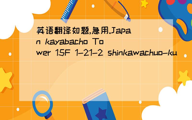 英语翻译如题,急用.Japan kayabacho Tower 15F 1-21-2 shinkawachuo-ku