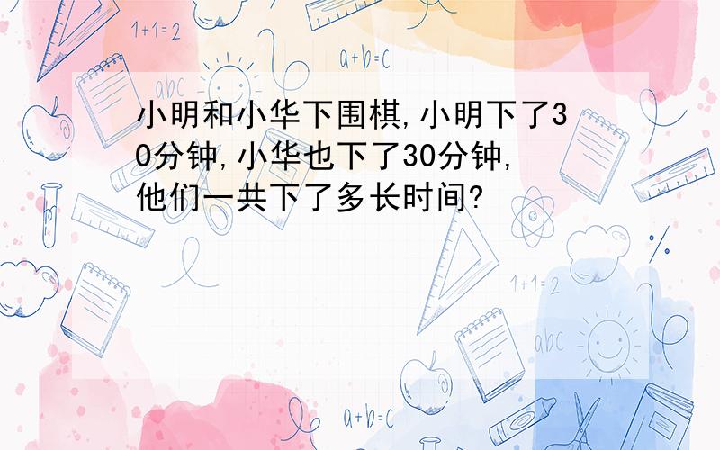 小明和小华下围棋,小明下了30分钟,小华也下了30分钟,他们一共下了多长时间?