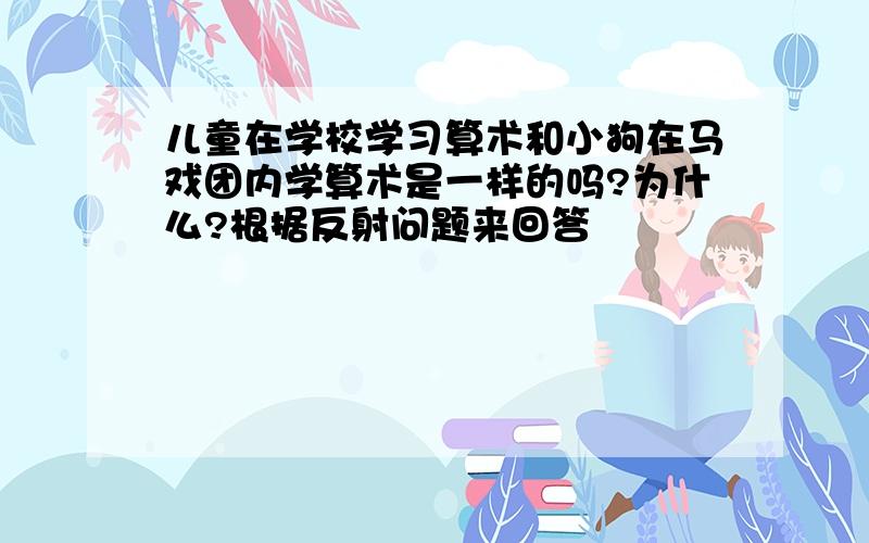 儿童在学校学习算术和小狗在马戏团内学算术是一样的吗?为什么?根据反射问题来回答