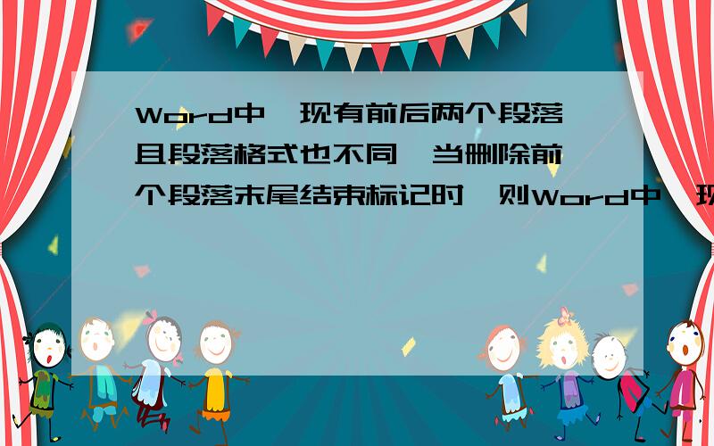 Word中,现有前后两个段落且段落格式也不同,当删除前一个段落末尾结束标记时,则Word中,现有前后两个段落且段落格式也不同,当删除前一个段落末尾结束标记时,则：1,两段会合并为一段,原先