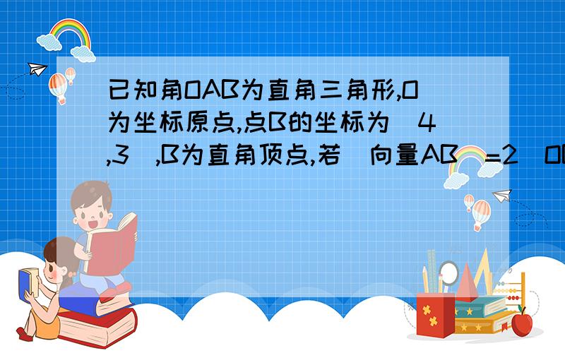 已知角OAB为直角三角形,O为坐标原点,点B的坐标为（4,3）,B为直角顶点,若|向量AB|=2|OB|,则向量OA=?